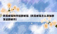 网易邮箱如何组群邮箱(网易邮箱怎么添加群发送群邮件)