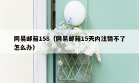 网易邮箱158（网易邮箱15天内注销不了怎么办）