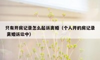 只有开房记录怎么起诉离婚(个人开的房记录 离婚诉讼中)