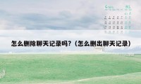 怎么删除聊天记录吗?（怎么删出聊天记录）