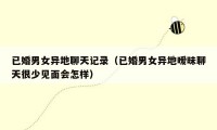 已婚男女异地聊天记录(已婚男女异地暧昧聊天很少见面会怎样)
