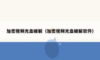 加密视频光盘破解(加密视频光盘破解软件)