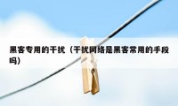 黑客专用的干扰（干扰网络是黑客常用的手段吗）