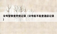 父母警察查开房记录(父母能不能查酒店记录)