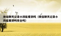 微信聊天记录小孩能看到吗(微信聊天记录小孩能看到吗安全吗)