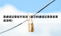 录通话记录犯不犯法(自己的通话记录录音算违法吗)
