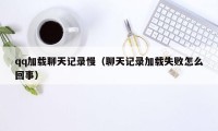 qq加载聊天记录慢(聊天记录加载失败怎么回事)