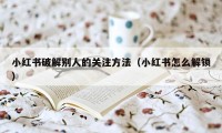 小红书破解别人的关注方法(小红书怎么解锁)