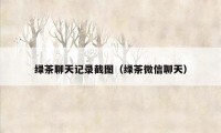 绿茶聊天记录截图(绿茶微信聊天)