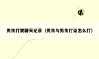 男生打架聊天记录(男生与男生打架怎么打)