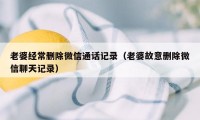 老婆经常删除微信通话记录(老婆故意删除微信聊天记录)