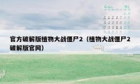 官方破解版植物大战僵尸2(植物大战僵尸2破解版官网)