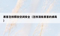 黑客怎样释放空间安全（怎样清除黑客的病毒）