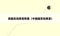 我国高级黑客数量(中国国家级黑客)