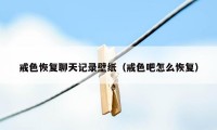 戒色恢复聊天记录壁纸(戒色吧怎么恢复)