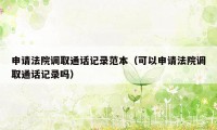 申请法院调取通话记录范本(可以申请法院调取通话记录吗)