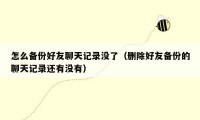 怎么备份好友聊天记录没了(删除好友备份的聊天记录还有没有)
