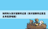 如何导入支付宝聊天记录（支付宝聊天记录怎么导出到电脑）