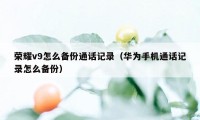 荣耀v9怎么备份通话记录（华为手机通话记录怎么备份）