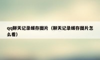 qq聊天记录缓存图片(聊天记录缓存图片怎么看)