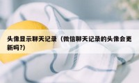 头像显示聊天记录(微信聊天记录的头像会更新吗?)