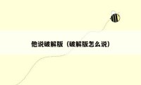他说破解版(破解版怎么说)