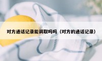 对方通话记录能调取吗吗(对方的通话记录)