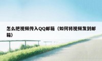 怎么把视频传入QQ邮箱(如何将视频发到邮箱)