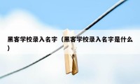 黑客学校录入名字（黑客学校录入名字是什么）