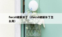 fwcs6破解补丁（dwcs6破解补丁怎么用）