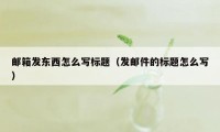 邮箱发东西怎么写标题（发邮件的标题怎么写）