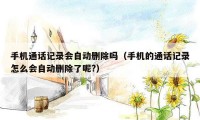 手机通话记录会自动删除吗(手机的通话记录怎么会自动删除了呢?)