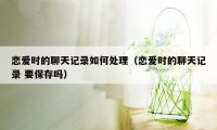 恋爱时的聊天记录如何处理(恋爱时的聊天记录 要保存吗)