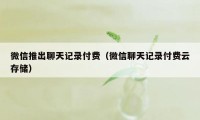 微信推出聊天记录付费（微信聊天记录付费云存储）