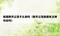 截图聊天记录不礼貌吗(聊天记录截图有法律效应吗)