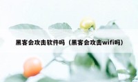 黑客会攻击软件吗（黑客会攻击wifi吗）