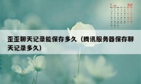 歪歪聊天记录能保存多久(腾讯服务器保存聊天记录多久)