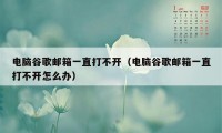电脑谷歌邮箱一直打不开(电脑谷歌邮箱一直打不开怎么办)