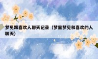 梦见跟喜欢人聊天记录(梦里梦见和喜欢的人聊天)