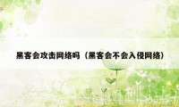 黑客会攻击网络吗（黑客会不会入侵网络）