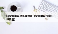 qq企业邮箱通讯录设置（企业邮箱foxmail设置）