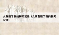 女友删了我的聊天记录（女朋友删了我的聊天记录）