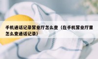 手机通话记录营业厅怎么查（在手机营业厅里怎么查通话记录）