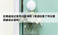 拉黑通话记录可以查询吗(电话拉黑了可以看到通话记录吗)
