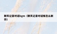 聊天记录对话bgm(聊天记录对话框怎么制作)