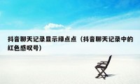 抖音聊天记录显示绿点点(抖音聊天记录中的红色感叹号)