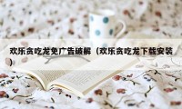 欢乐贪吃龙免广告破解(欢乐贪吃龙下载安装)