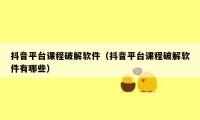 抖音平台课程破解软件(抖音平台课程破解软件有哪些)