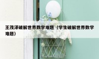 王茂泽破解世界数学难题(学生破解世界数学难题)
