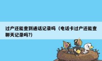 过户还能查到通话记录吗（电话卡过户还能查聊天记录吗?）